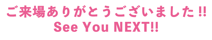 ご来場ありがとうございました！！ See You NEXT！！